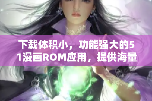 下载体积小，功能强大的51漫画ROM应用，提供海量漫画资源