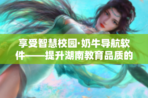 享受智慧校园·奶牛导航软件——提升湖南教育品质的良方！