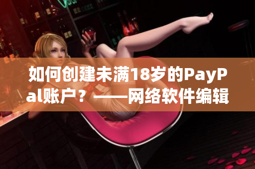 如何创建未满18岁的PayPal账户？——网络软件编辑教您开通！