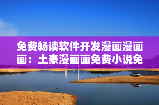 免费畅读软件开发漫画漫画画：土豪漫画画免费小说免费漫画终结者