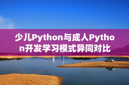 少儿Python与成人Python开发学习模式异同对比