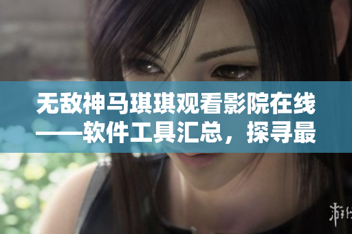 无敌神马琪琪观看影院在线——软件工具汇总，探寻最佳观影选择