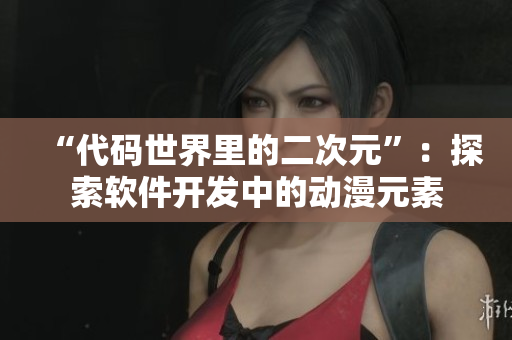 “代码世界里的二次元”：探索软件开发中的动漫元素