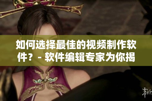 如何选择最佳的视频制作软件？- 软件编辑专家为你揭示的窍门