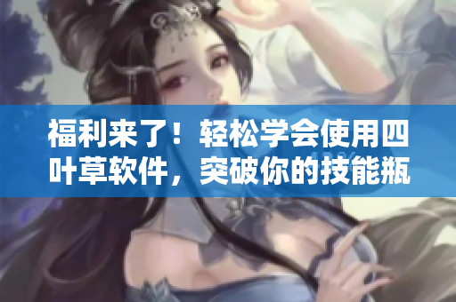 福利来了！轻松学会使用四叶草软件，突破你的技能瓶颈！