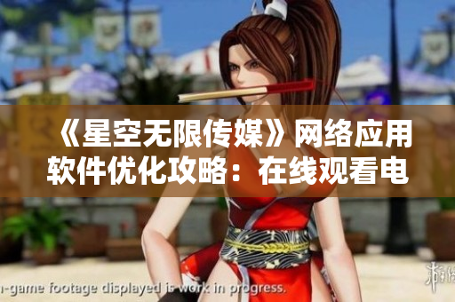 《星空无限传媒》网络应用软件优化攻略：在线观看电视剧更无卡顿！