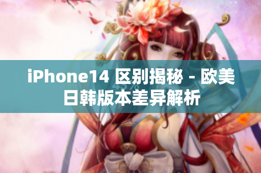 iPhone14 区别揭秘 - 欧美日韩版本差异解析