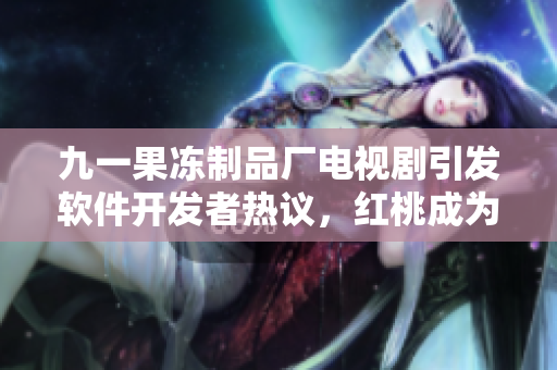九一果冻制品厂电视剧引发软件开发者热议，红桃成为最新技术热点话题