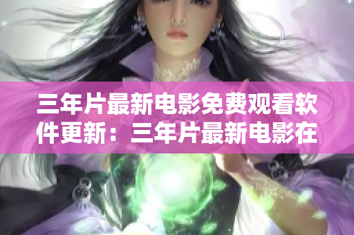 三年片最新电影免费观看软件更新：三年片最新电影在线免费观看