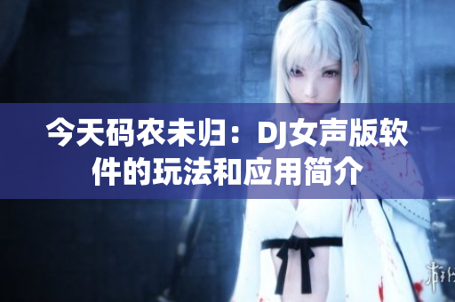 今天码农未归：DJ女声版软件的玩法和应用简介