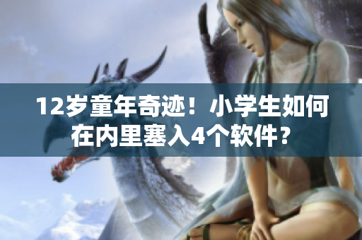 12岁童年奇迹！小学生如何在内里塞入4个软件？