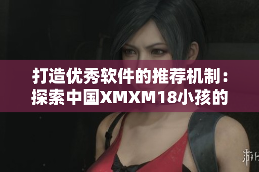 打造优秀软件的推荐机制：探索中国XMXM18小孩的秘诀