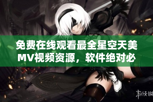 免费在线观看最全星空天美MV视频资源，软件绝对必备