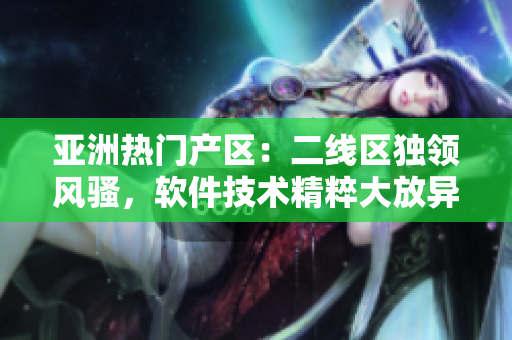 亚洲热门产区：二线区独领风骚，软件技术精粹大放异彩