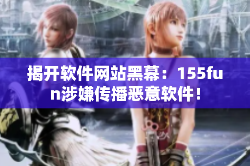 揭开软件网站黑幕：155fun涉嫌传播恶意软件！
