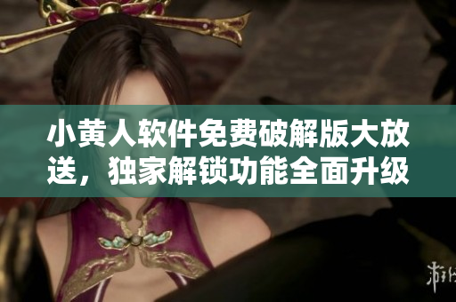 小黄人软件免费破解版大放送，独家解锁功能全面升级