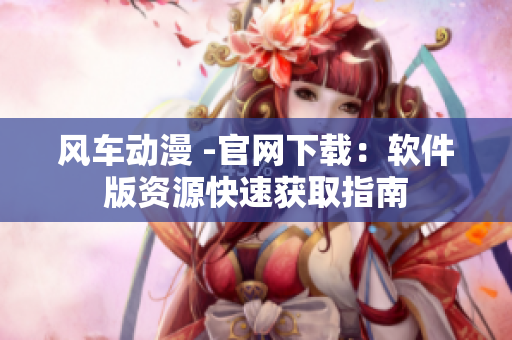 风车动漫 -官网下载：软件版资源快速获取指南