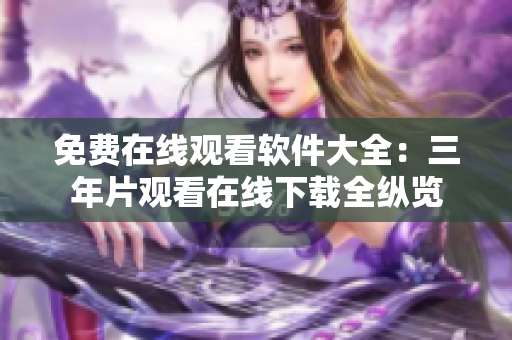 免费在线观看软件大全：三年片观看在线下载全纵览