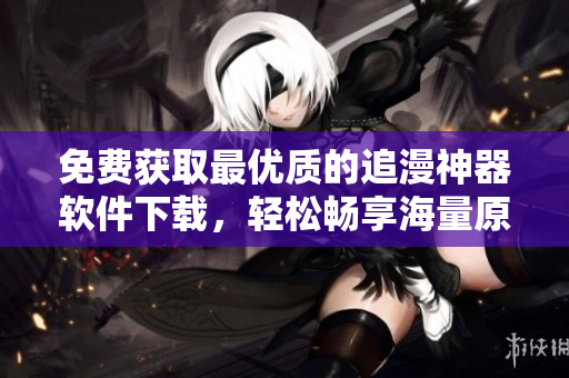 免费获取最优质的追漫神器软件下载，轻松畅享海量原创漫画！