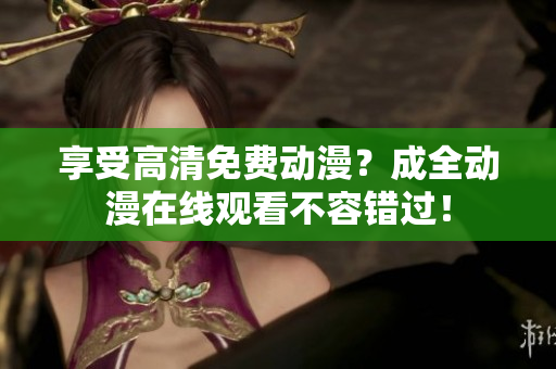 享受高清免费动漫？成全动漫在线观看不容错过！