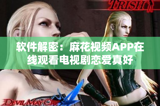 软件解密：麻花视频APP在线观看电视剧恋爱真好