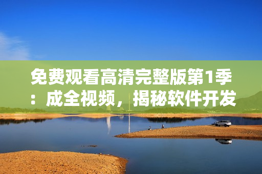 免费观看高清完整版第1季：成全视频，揭秘软件开发细节！