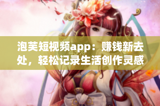 泡芙短视频app：赚钱新去处，轻松记录生活创作灵感