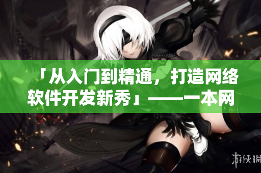 「从入门到精通，打造网络软件开发新秀」——一本网络软件开发必备指南