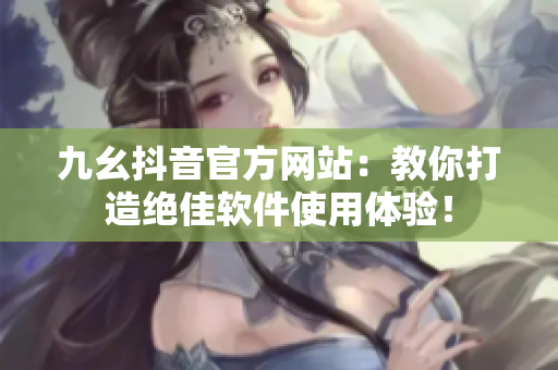 九幺抖音官方网站：教你打造绝佳软件使用体验！