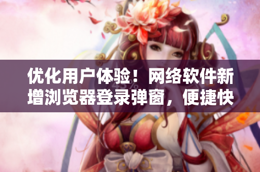 优化用户体验！网络软件新增浏览器登录弹窗，便捷快速使用