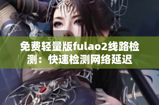 免费轻量版fulao2线路检测：快速检测网络延迟