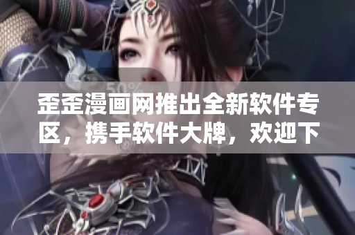 歪歪漫画网推出全新软件专区，携手软件大牌，欢迎下载体验