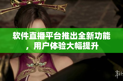 软件直播平台推出全新功能，用户体验大幅提升