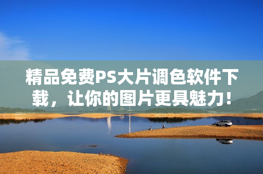 精品免费PS大片调色软件下载，让你的图片更具魅力！