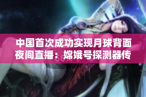 中国首次成功实现月球背面夜间直播：嫦娥号探测器传回惊喜画面