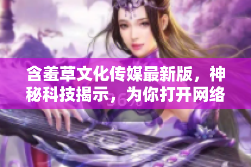 含羞草文化传媒最新版，神秘科技揭示，为你打开网络软件奇妙世界
