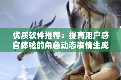 优质软件推荐：提高用户感官体验的角色动态表情生成工具