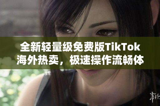 全新轻量级免费版TikTok海外热卖，极速操作流畅体验