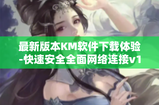 最新版本KM软件下载体验-快速安全全面网络连接v1.0.2