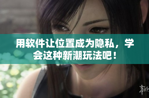 用软件让位置成为隐私，学会这种新潮玩法吧！