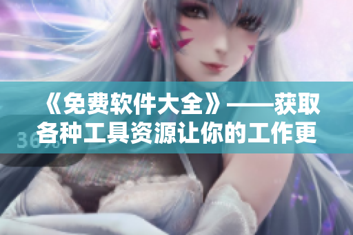 《免费软件大全》——获取各种工具资源让你的工作更高效！