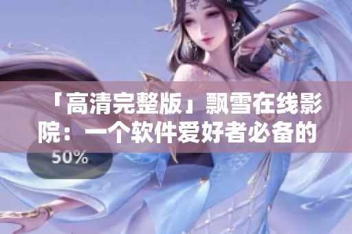 「高清完整版」飘雪在线影院：一个软件爱好者必备的在线观影平台