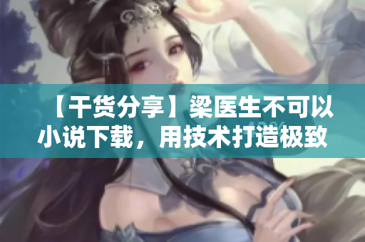 【干货分享】梁医生不可以小说下载，用技术打造极致阅读享受！