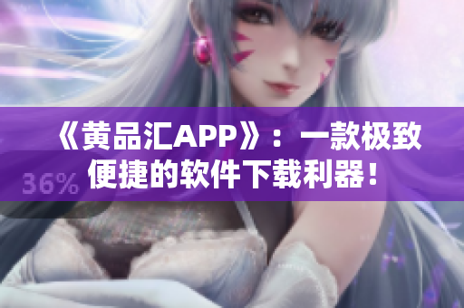 《黄品汇APP》：一款极致便捷的软件下载利器！