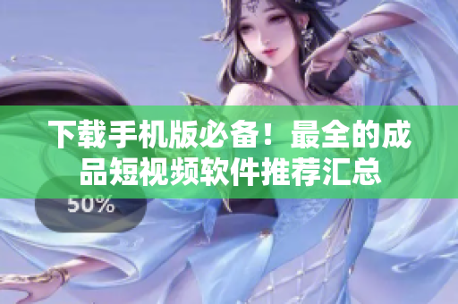 下载手机版必备！最全的成品短视频软件推荐汇总