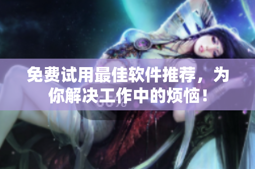 免费试用最佳软件推荐，为你解决工作中的烦恼！