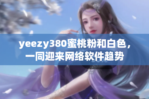 yeezy380蜜桃粉和白色，一同迎来网络软件趋势