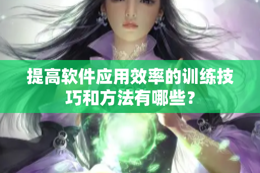 提高软件应用效率的训练技巧和方法有哪些？