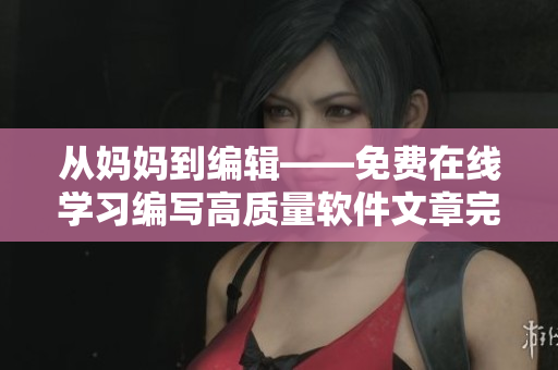 从妈妈到编辑——免费在线学习编写高质量软件文章完整攻略