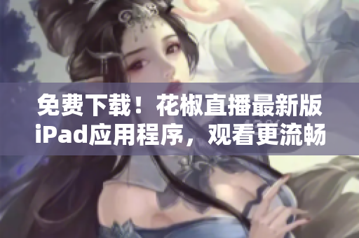 免费下载！花椒直播最新版iPad应用程序，观看更流畅更稳定的直播体验